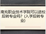 南充职业技术学院可以进校后转专业吗？(入学后转专业)