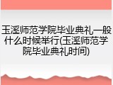 玉溪师范学院毕业典礼一般什么时候举行(玉溪师范学院毕业典礼时间)