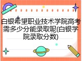 白银希望职业技术学院高考需多少分能录取呢(白银学院录取分数)