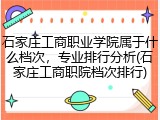 石家庄工商职业学院属于什么档次，专业排行分析(石家庄工商职院档次排行)