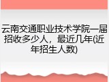 云南交通职业技术学院一届招收多少人，最近几年(近年招生人数)