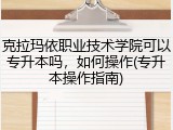 克拉玛依职业技术学院可以专升本吗，如何操作(专升本操作指南)