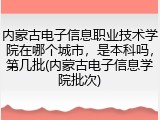 内蒙古电子信息职业技术学院在哪个城市，是本科吗，第几批(内蒙古电子信息学院批次)
