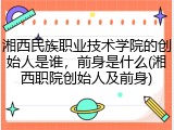 湘西民族职业技术学院的创始人是谁，前身是什么(湘西职院创始人及前身)