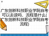 广东创新科技职业学院自考可以去读吗，流程是什么(广东创新科技职业学院自考流程)