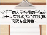 浙江工商大学杭州商学院专业开设有哪些,特色在哪(杭商院专业特色)