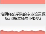 淮阴师范学院的专业设置概况介绍(淮师专业概览)