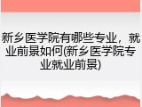 新乡医学院有哪些专业，就业前景如何(新乡医学院专业就业前景)