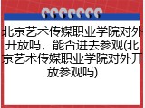 北京艺术传媒职业学院对外开放吗，能否进去参观(北京艺术传媒职业学院对外开放参观吗)