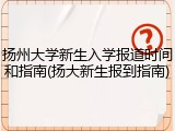 扬州大学新生入学报道时间和指南(扬大新生报到指南)