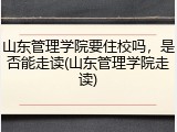 山东管理学院要住校吗，是否能走读(山东管理学院走读)