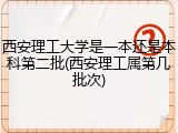 西安理工大学是一本还是本科第二批(西安理工属第几批次)