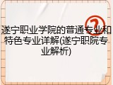 遂宁职业学院的普通专业和特色专业详解(遂宁职院专业解析)