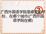广西外国语学院是哪里的学校，在哪个城市(广西外国语学院在哪)