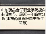 山东药品食品职业学院能自主招生吗，最近一年简章分析(山东药食职院自主招生简章)