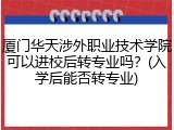 厦门华天涉外职业技术学院可以进校后转专业吗？(入学后能否转专业)