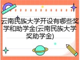 云南民族大学开设有哪些奖学和助学金(云南民族大学奖助学金)