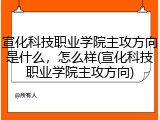 宣化科技职业学院主攻方向是什么，怎么样(宣化科技职业学院主攻方向)