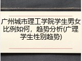 广州城市理工学院学生男女比例如何，趋势分析(广理学生性别趋势)