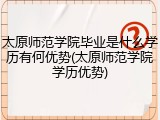 太原师范学院毕业是什么学历有何优势(太原师范学院学历优势)