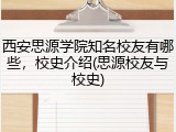 西安思源学院知名校友有哪些，校史介绍(思源校友与校史)