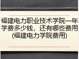 福建电力职业技术学院一年学费多少钱，还有哪些费用(福建电力学院费用)