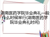 湖南医药学院毕业典礼一般什么时候举行(湖南医药学院毕业典礼时间)
