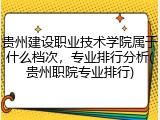 贵州建设职业技术学院属于什么档次，专业排行分析(贵州职院专业排行)