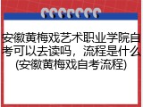安徽黄梅戏艺术职业学院自考可以去读吗，流程是什么(安徽黄梅戏自考流程)