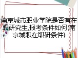 南京城市职业学院是否有在职研究生,报考条件如何(南京城职在职研条件)