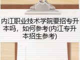 内江职业技术学院要招专升本吗，如何参考(内江专升本招生参考)