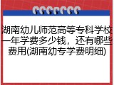 湖南幼儿师范高等专科学校一年学费多少钱，还有哪些费用(湖南幼专学费明细)
