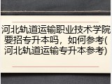 河北轨道运输职业技术学院要招专升本吗，如何参考(河北轨道运输专升本参考)