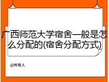 广西师范大学宿舍一般是怎么分配的(宿舍分配方式)