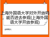 上海外国语大学对外开放吗，能否进去参观(上海外国语大学开放参观)