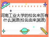河南工业大学的校名来历有什么渊源(校名由来渊源)