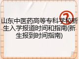 山东中医药高等专科学校新生入学报道时间和指南(新生报到时间指南)