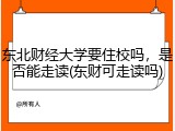 东北财经大学要住校吗，是否能走读(东财可走读吗)