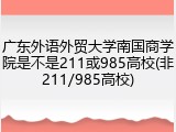 广东外语外贸大学南国商学院是不是211或985高校(非211/985高校)
