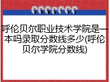 呼伦贝尔职业技术学院是一本吗录取分数线多少(呼伦贝尔学院分数线)