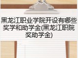 黑龙江职业学院开设有哪些奖学和助学金(黑龙江职院奖助学金)
