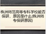 株洲师范高等专科学校能否保研，原因是什么(株洲师专保研原因)