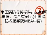 中国消防救援学院mba如何申请，是否有mba(中国消防救援学院MBA申请)
