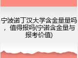 宁波诺丁汉大学含金量量吗，值得报吗(宁诺含金量与报考价值)