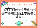 山西工学院校长是谁,校长基本介绍(山西工学院校长简介)