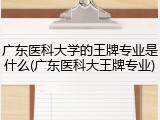 广东医科大学的王牌专业是什么(广东医科大王牌专业)