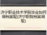 济宁职业技术学院毕业如何调档案呢(济宁职院档案调取)