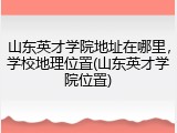 山东英才学院地址在哪里，学校地理位置(山东英才学院位置)