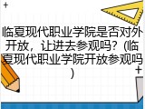 临夏现代职业学院是否对外开放，让进去参观吗？(临夏现代职业学院开放参观吗)