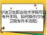 宁波卫生职业技术学院可以专升本吗，如何操作(宁波卫院专升本流程)